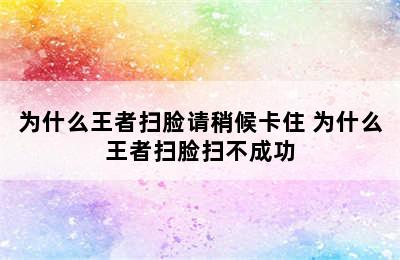 为什么王者扫脸请稍候卡住 为什么王者扫脸扫不成功